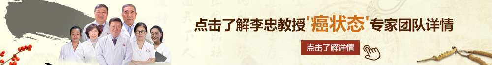 专门操老逼逼北京御方堂李忠教授“癌状态”专家团队详细信息